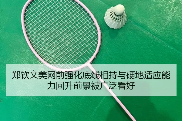 郑钦文美网前强化底线相持与硬地适应能力回升前景被广泛看好